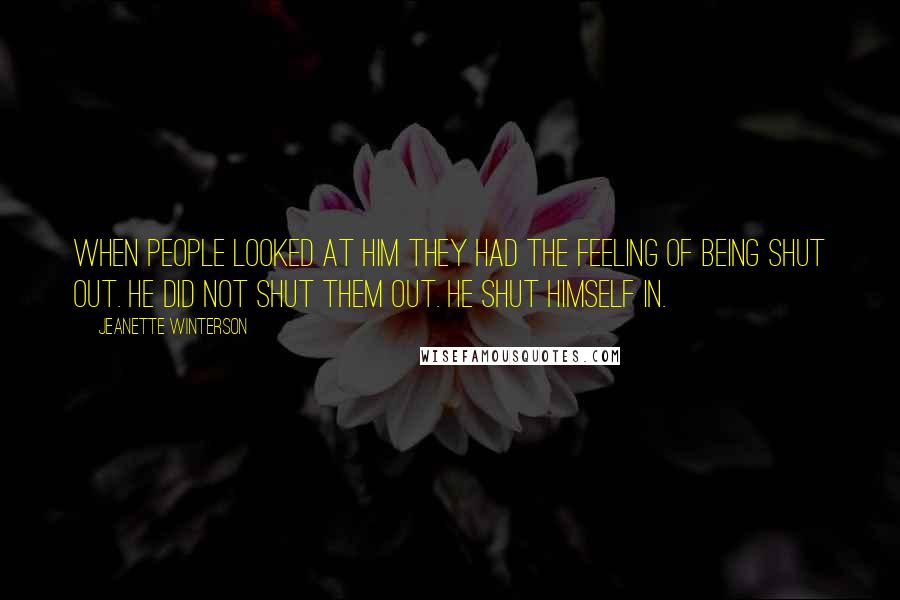 Jeanette Winterson Quotes: When people looked at him they had the feeling of being shut out. He did not shut them out. He shut himself in.