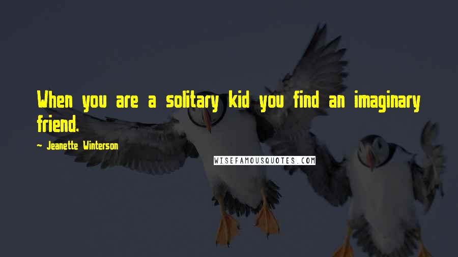 Jeanette Winterson Quotes: When you are a solitary kid you find an imaginary friend.