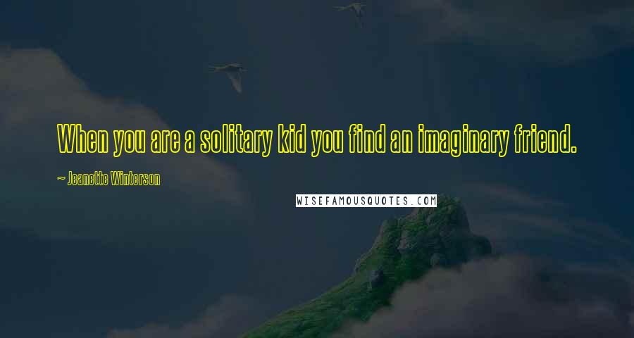 Jeanette Winterson Quotes: When you are a solitary kid you find an imaginary friend.