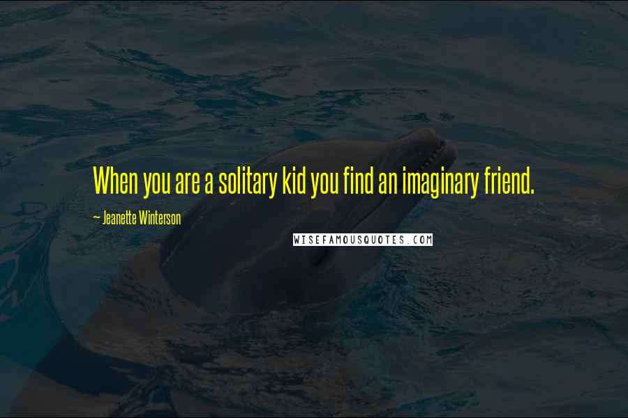 Jeanette Winterson Quotes: When you are a solitary kid you find an imaginary friend.