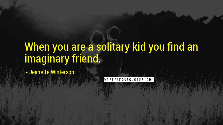 Jeanette Winterson Quotes: When you are a solitary kid you find an imaginary friend.