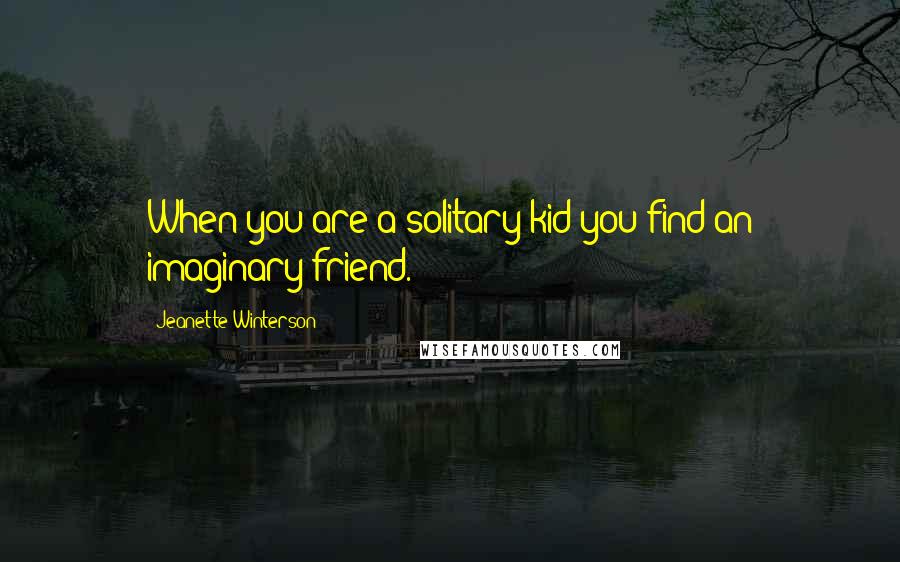 Jeanette Winterson Quotes: When you are a solitary kid you find an imaginary friend.