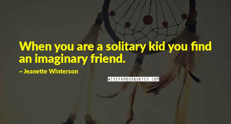 Jeanette Winterson Quotes: When you are a solitary kid you find an imaginary friend.