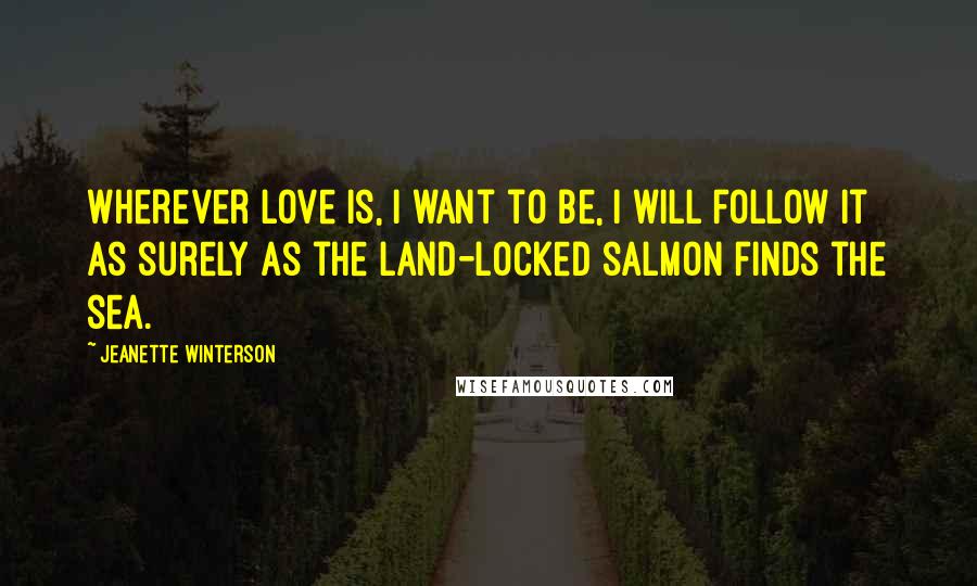 Jeanette Winterson Quotes: Wherever love is, I want to be, I will follow it as surely as the land-locked salmon finds the sea.