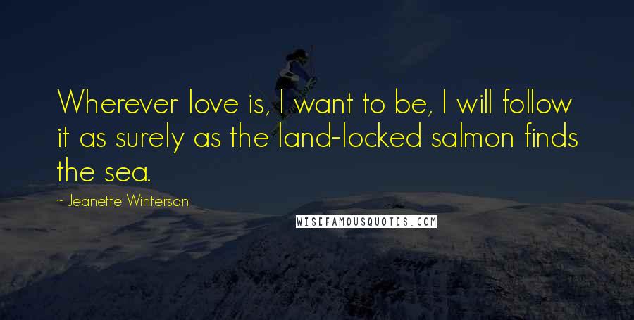 Jeanette Winterson Quotes: Wherever love is, I want to be, I will follow it as surely as the land-locked salmon finds the sea.