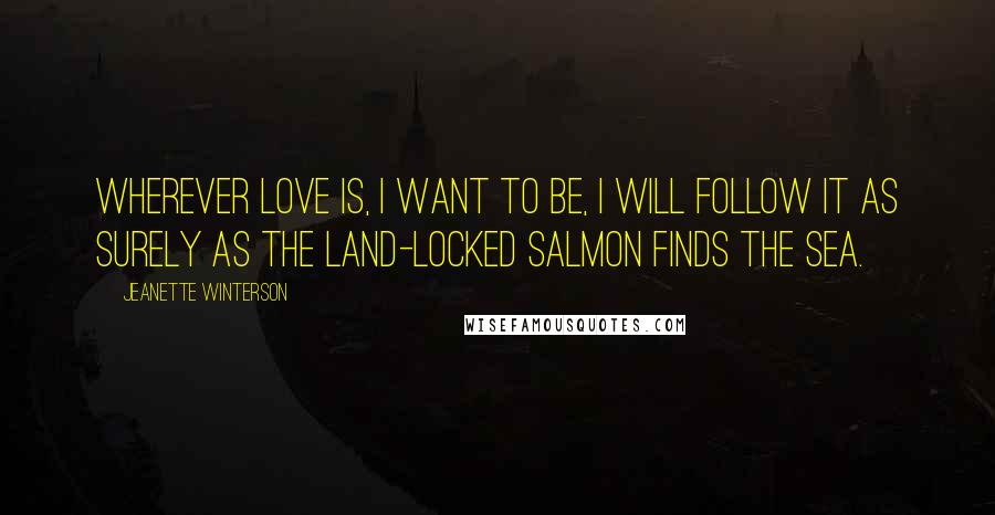 Jeanette Winterson Quotes: Wherever love is, I want to be, I will follow it as surely as the land-locked salmon finds the sea.