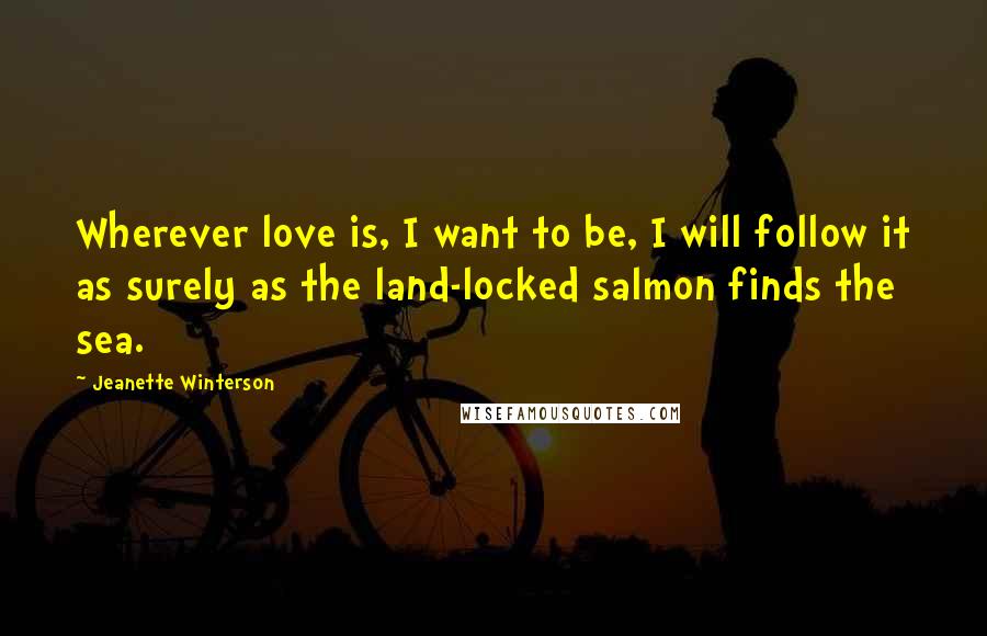 Jeanette Winterson Quotes: Wherever love is, I want to be, I will follow it as surely as the land-locked salmon finds the sea.