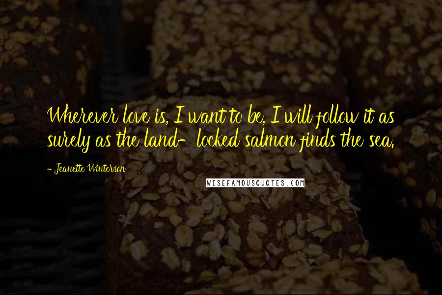 Jeanette Winterson Quotes: Wherever love is, I want to be, I will follow it as surely as the land-locked salmon finds the sea.