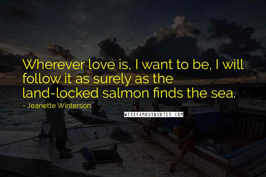 Jeanette Winterson Quotes: Wherever love is, I want to be, I will follow it as surely as the land-locked salmon finds the sea.