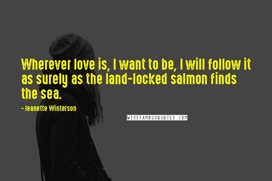 Jeanette Winterson Quotes: Wherever love is, I want to be, I will follow it as surely as the land-locked salmon finds the sea.