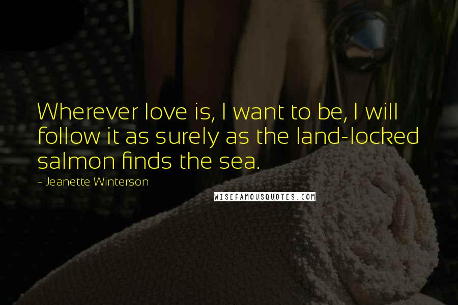Jeanette Winterson Quotes: Wherever love is, I want to be, I will follow it as surely as the land-locked salmon finds the sea.