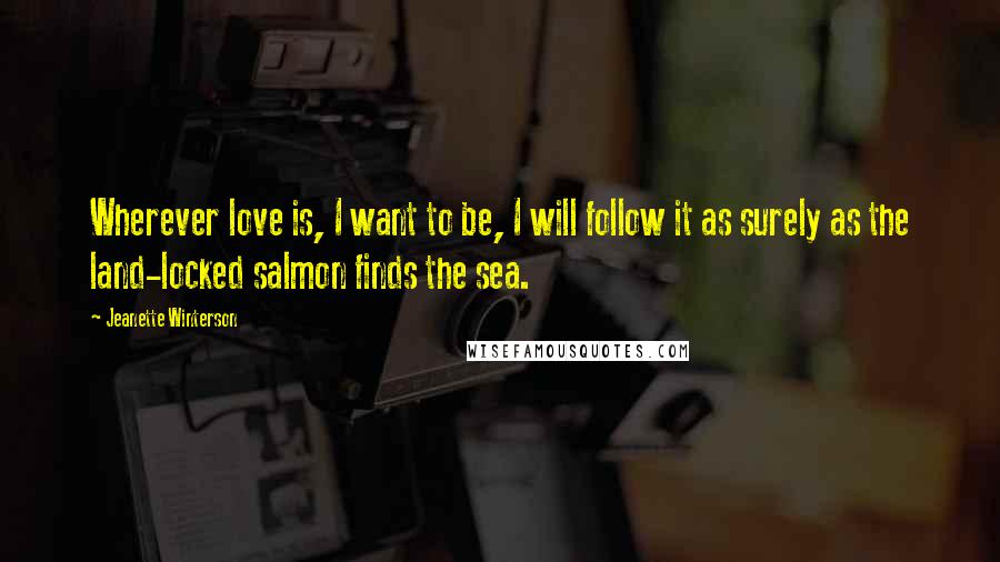 Jeanette Winterson Quotes: Wherever love is, I want to be, I will follow it as surely as the land-locked salmon finds the sea.