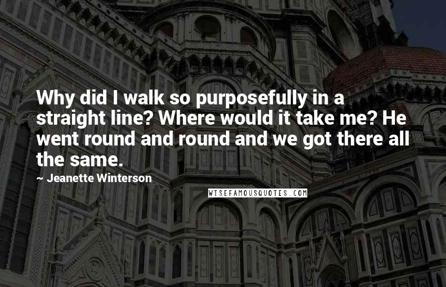 Jeanette Winterson Quotes: Why did I walk so purposefully in a straight line? Where would it take me? He went round and round and we got there all the same.