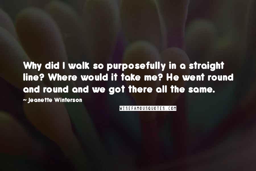 Jeanette Winterson Quotes: Why did I walk so purposefully in a straight line? Where would it take me? He went round and round and we got there all the same.