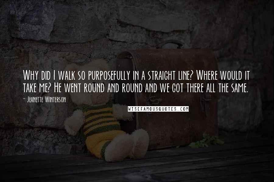 Jeanette Winterson Quotes: Why did I walk so purposefully in a straight line? Where would it take me? He went round and round and we got there all the same.