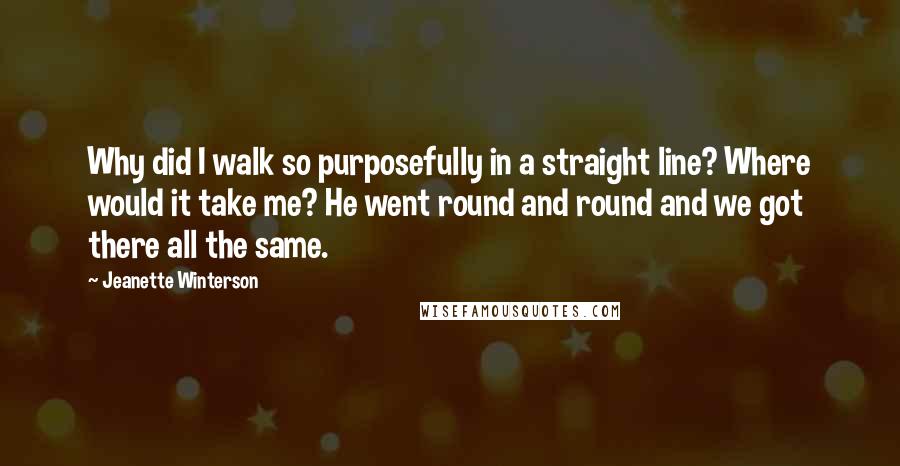 Jeanette Winterson Quotes: Why did I walk so purposefully in a straight line? Where would it take me? He went round and round and we got there all the same.