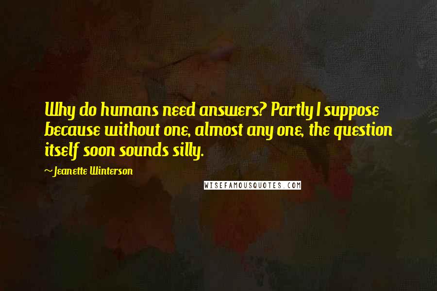 Jeanette Winterson Quotes: Why do humans need answers? Partly I suppose because without one, almost any one, the question itself soon sounds silly.