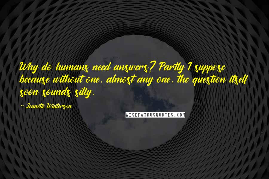 Jeanette Winterson Quotes: Why do humans need answers? Partly I suppose because without one, almost any one, the question itself soon sounds silly.