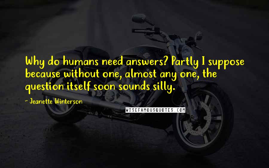 Jeanette Winterson Quotes: Why do humans need answers? Partly I suppose because without one, almost any one, the question itself soon sounds silly.