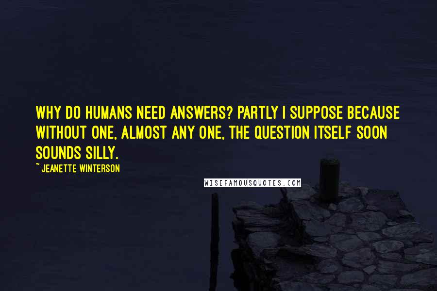 Jeanette Winterson Quotes: Why do humans need answers? Partly I suppose because without one, almost any one, the question itself soon sounds silly.