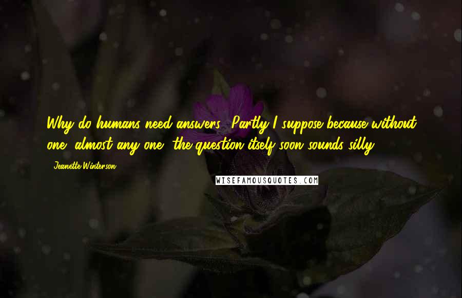 Jeanette Winterson Quotes: Why do humans need answers? Partly I suppose because without one, almost any one, the question itself soon sounds silly.