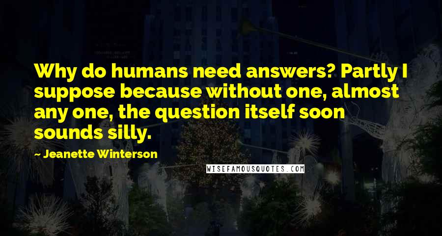 Jeanette Winterson Quotes: Why do humans need answers? Partly I suppose because without one, almost any one, the question itself soon sounds silly.