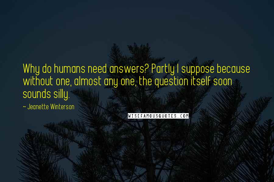 Jeanette Winterson Quotes: Why do humans need answers? Partly I suppose because without one, almost any one, the question itself soon sounds silly.