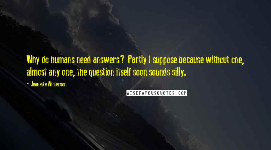 Jeanette Winterson Quotes: Why do humans need answers? Partly I suppose because without one, almost any one, the question itself soon sounds silly.