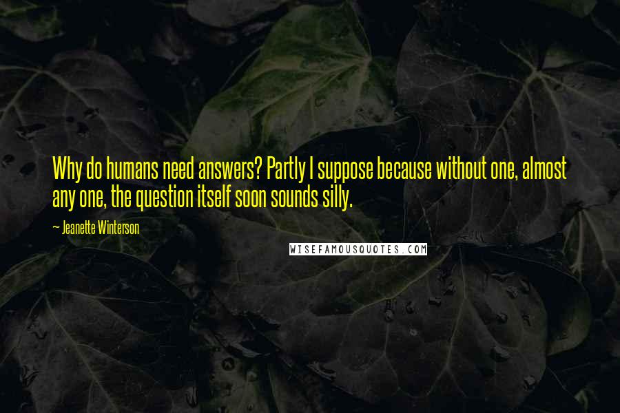 Jeanette Winterson Quotes: Why do humans need answers? Partly I suppose because without one, almost any one, the question itself soon sounds silly.