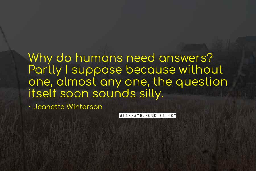 Jeanette Winterson Quotes: Why do humans need answers? Partly I suppose because without one, almost any one, the question itself soon sounds silly.