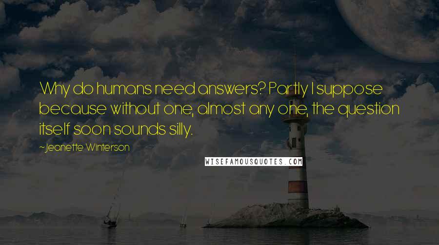 Jeanette Winterson Quotes: Why do humans need answers? Partly I suppose because without one, almost any one, the question itself soon sounds silly.