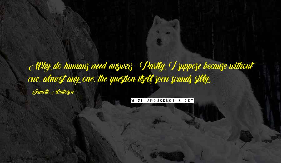 Jeanette Winterson Quotes: Why do humans need answers? Partly I suppose because without one, almost any one, the question itself soon sounds silly.