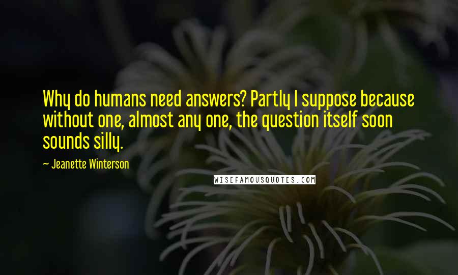 Jeanette Winterson Quotes: Why do humans need answers? Partly I suppose because without one, almost any one, the question itself soon sounds silly.