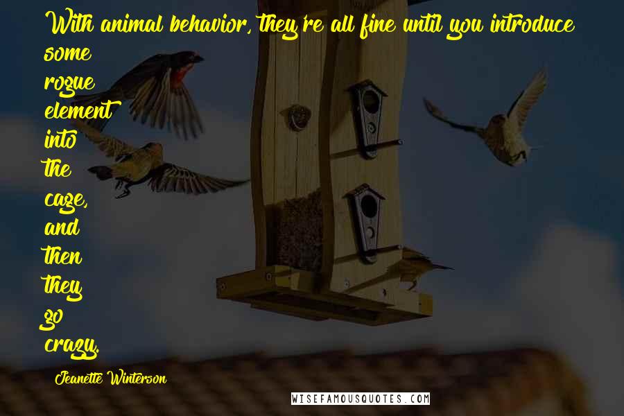 Jeanette Winterson Quotes: With animal behavior, they're all fine until you introduce some rogue element into the cage, and then they go crazy.