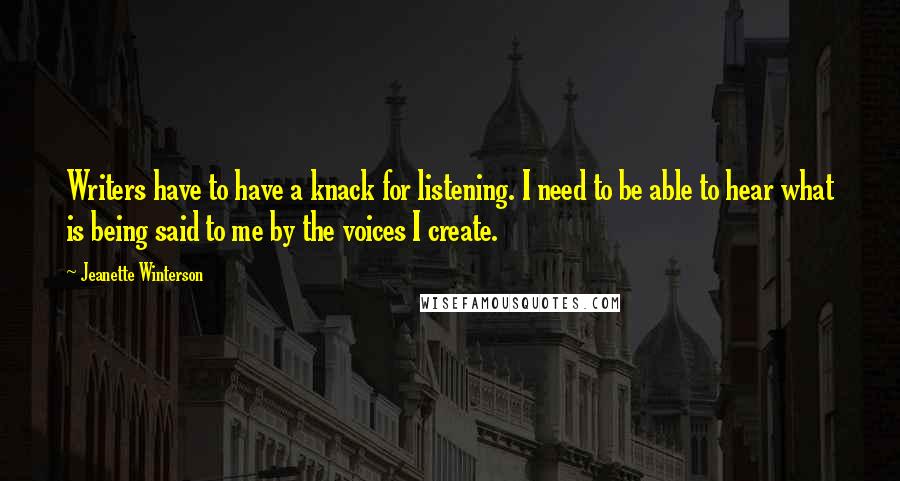 Jeanette Winterson Quotes: Writers have to have a knack for listening. I need to be able to hear what is being said to me by the voices I create.