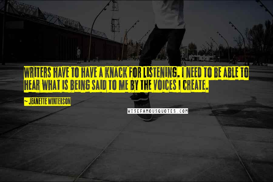 Jeanette Winterson Quotes: Writers have to have a knack for listening. I need to be able to hear what is being said to me by the voices I create.