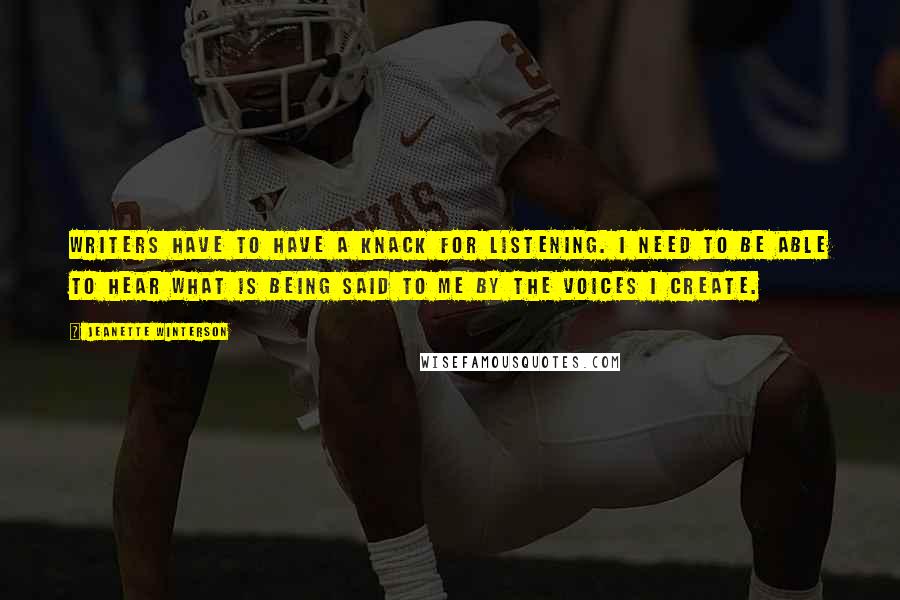 Jeanette Winterson Quotes: Writers have to have a knack for listening. I need to be able to hear what is being said to me by the voices I create.