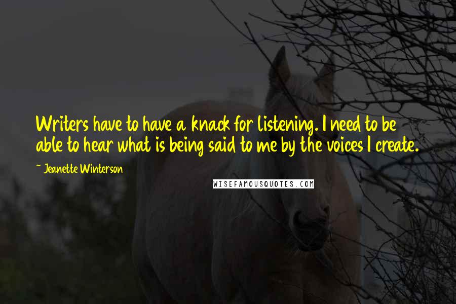 Jeanette Winterson Quotes: Writers have to have a knack for listening. I need to be able to hear what is being said to me by the voices I create.