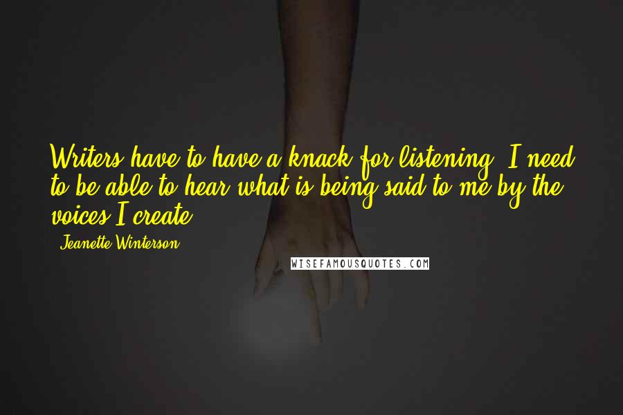 Jeanette Winterson Quotes: Writers have to have a knack for listening. I need to be able to hear what is being said to me by the voices I create.