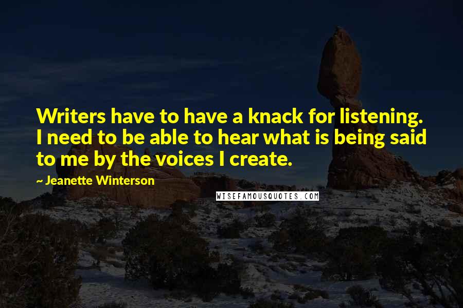 Jeanette Winterson Quotes: Writers have to have a knack for listening. I need to be able to hear what is being said to me by the voices I create.