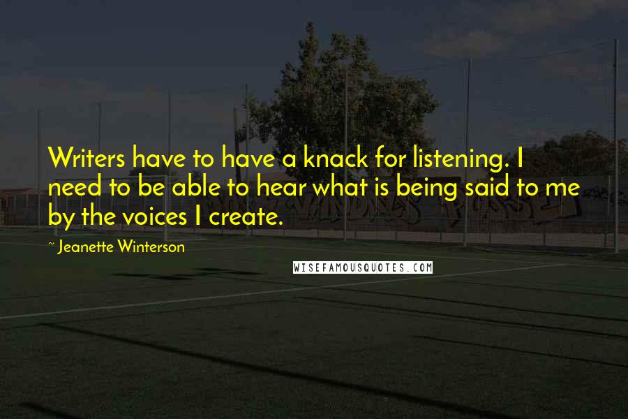 Jeanette Winterson Quotes: Writers have to have a knack for listening. I need to be able to hear what is being said to me by the voices I create.