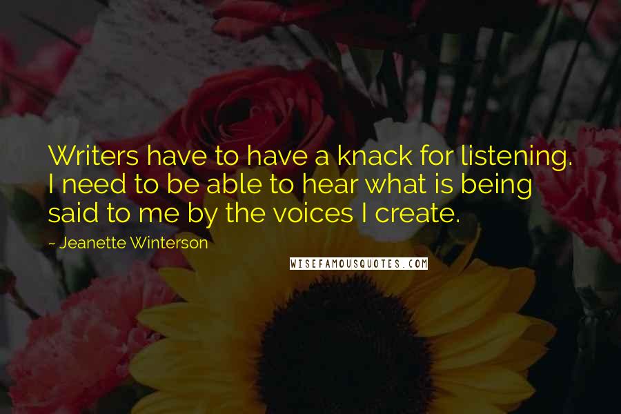 Jeanette Winterson Quotes: Writers have to have a knack for listening. I need to be able to hear what is being said to me by the voices I create.