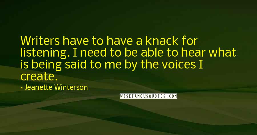 Jeanette Winterson Quotes: Writers have to have a knack for listening. I need to be able to hear what is being said to me by the voices I create.