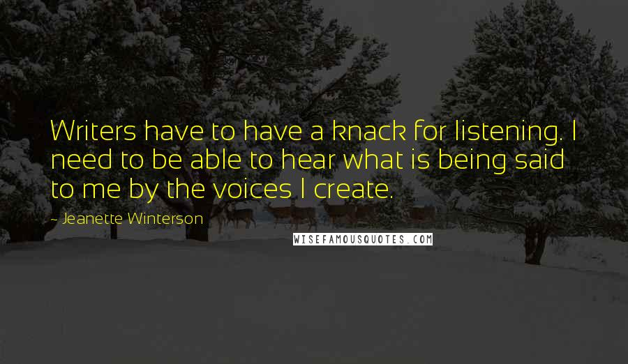 Jeanette Winterson Quotes: Writers have to have a knack for listening. I need to be able to hear what is being said to me by the voices I create.