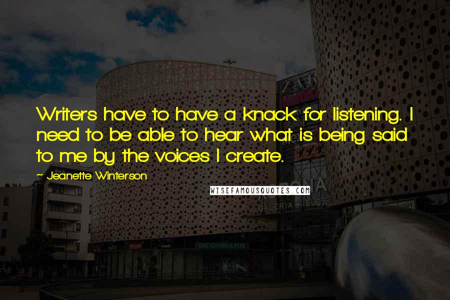 Jeanette Winterson Quotes: Writers have to have a knack for listening. I need to be able to hear what is being said to me by the voices I create.