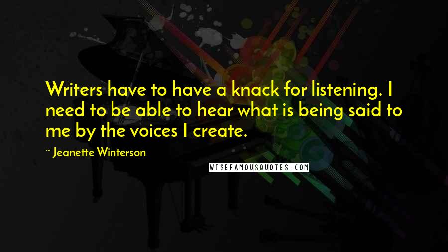 Jeanette Winterson Quotes: Writers have to have a knack for listening. I need to be able to hear what is being said to me by the voices I create.