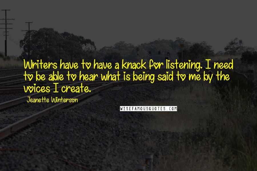 Jeanette Winterson Quotes: Writers have to have a knack for listening. I need to be able to hear what is being said to me by the voices I create.