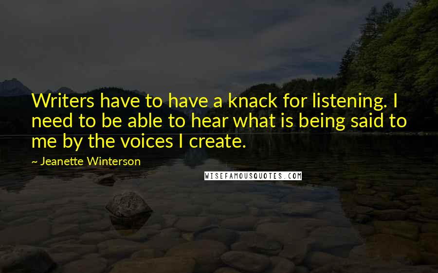 Jeanette Winterson Quotes: Writers have to have a knack for listening. I need to be able to hear what is being said to me by the voices I create.