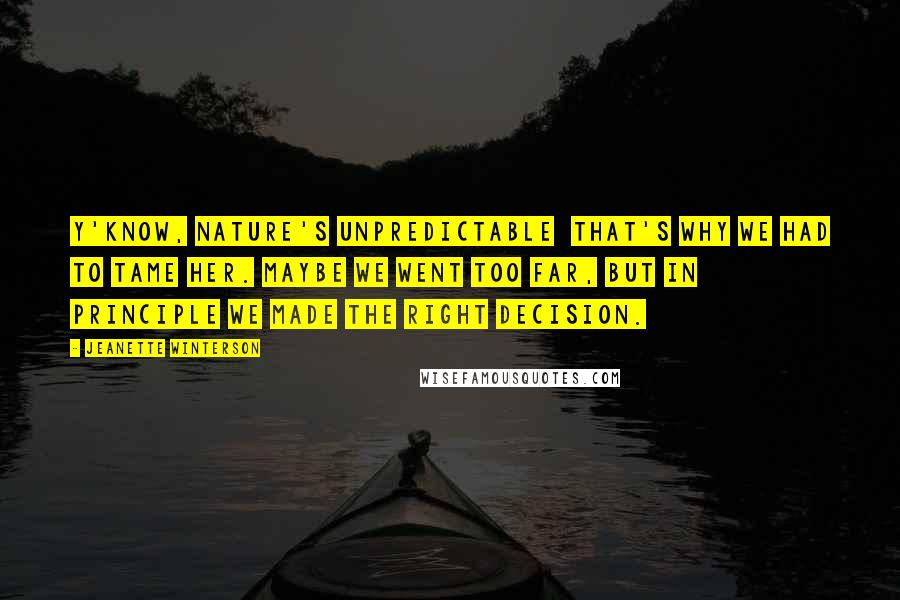 Jeanette Winterson Quotes: Y'know, Nature's unpredictable  that's why we had to tame her. Maybe we went too far, but in principle we made the right decision.