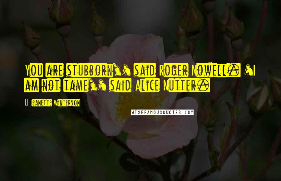 Jeanette Winterson Quotes: You are stubborn,' said Roger Nowell. 'I am not tame,' said Alice Nutter.